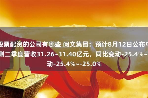 股票配资的公司有哪些 阅文集团：预计8月12日公布中报，预测二季度营收31.26~31.40亿元，同比变动-25.4%~-25.0%