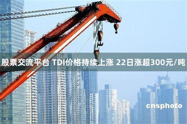 股票交流平台 TDI价格持续上涨 22日涨超300元/吨