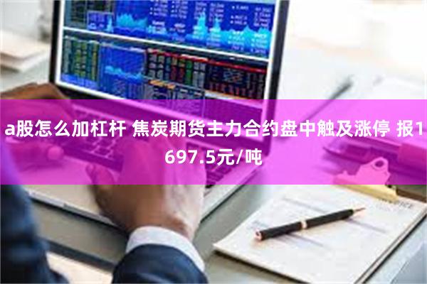 a股怎么加杠杆 焦炭期货主力合约盘中触及涨停 报1697.5元/吨
