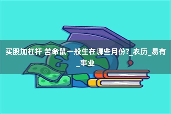 买股加杠杆 苦命鼠一般生在哪些月份?_农历_易有_事业