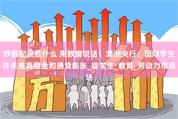 炒股配资是什么 用数据说话！澳洲央行：国际学生并未推高租金和通货膨胀_留学生_教育_劳动力市场