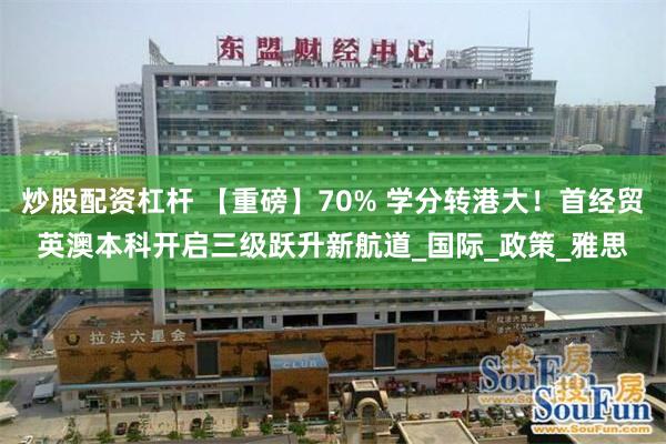 炒股配资杠杆 【重磅】70% 学分转港大！首经贸英澳本科开启三级跃升新航道_国际_政策_雅思