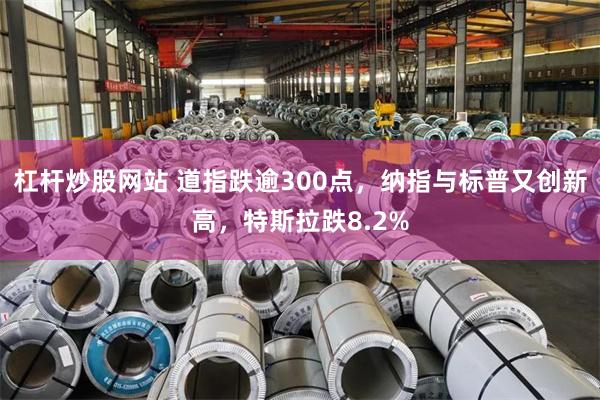 杠杆炒股网站 道指跌逾300点，纳指与标普又创新高，特斯拉跌8.2%