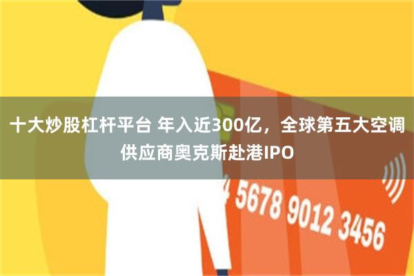 十大炒股杠杆平台 年入近300亿，全球第五大空调供应商奥克斯赴港IPO