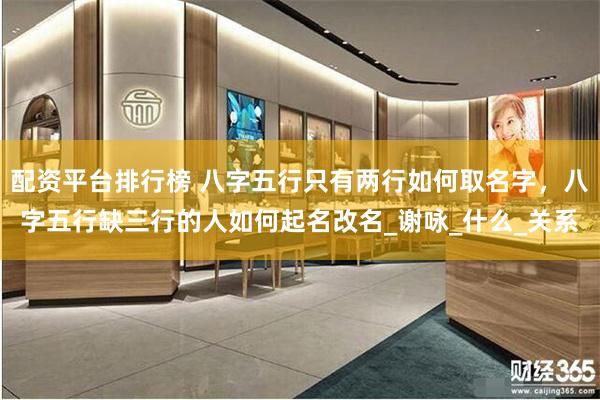 配资平台排行榜 八字五行只有两行如何取名字，八字五行缺三行的人如何起名改名_谢咏_什么_关系