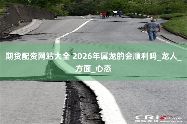 期货配资网站大全 2026年属龙的会顺利吗_龙人_方面_心态