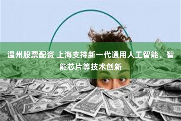 温州股票配资 上海支持新一代通用人工智能、智能芯片等技术创新