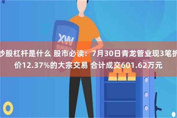 炒股杠杆是什么 股市必读：7月30日青龙管业现3笔折价12.37%的大宗交易 合计成交601.62万元