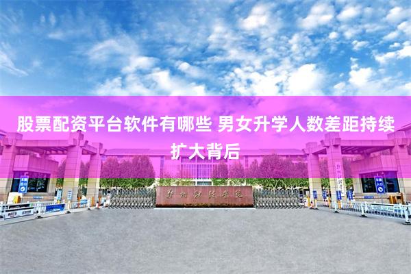 股票配资平台软件有哪些 男女升学人数差距持续扩大背后
