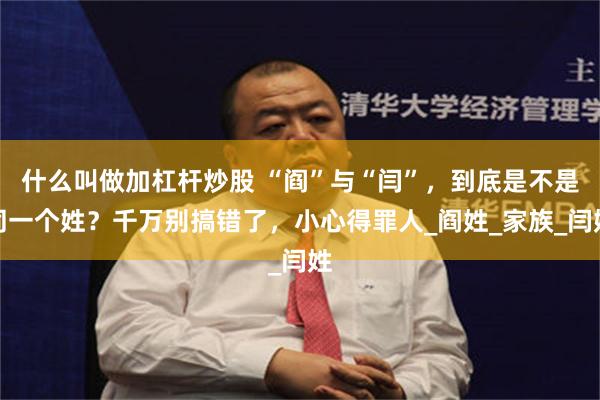 什么叫做加杠杆炒股 “阎”与“闫”，到底是不是同一个姓？千万别搞错了，小心得罪人_阎姓_家族_闫姓