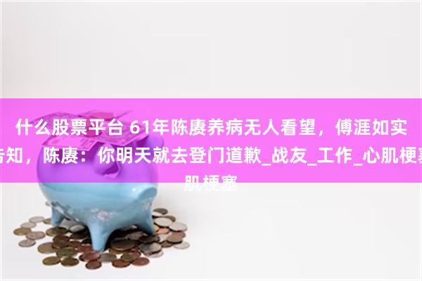 什么股票平台 61年陈赓养病无人看望，傅涯如实告知，陈赓：你明天就去登门道歉_战友_工作_心肌梗塞