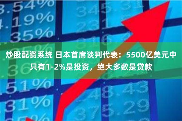 炒股配资系统 日本首席谈判代表：5500亿美元中只有1-2%是投资，绝大多数是贷款