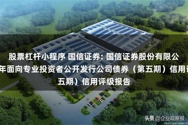 股票杠杆小程序 国信证券: 国信证券股份有限公司2025年面向专业投资者公开发行公司债券(第五期)信用评级报告