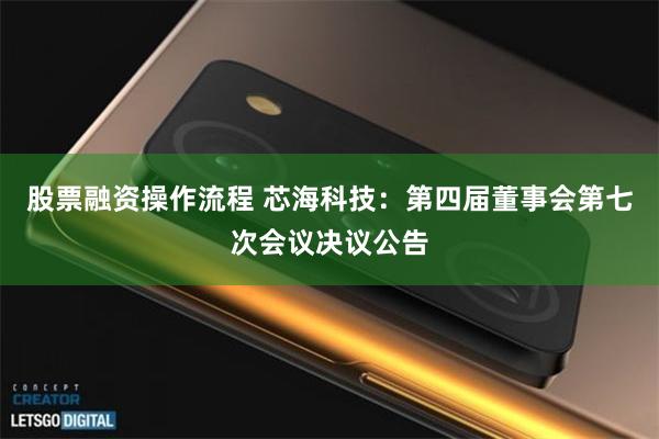 股票融资操作流程 芯海科技：第四届董事会第七次会议决议公告