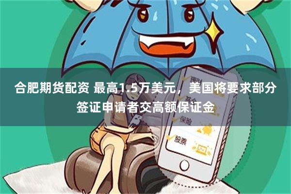 合肥期货配资 最高1.5万美元，美国将要求部分签证申请者交高额保证金