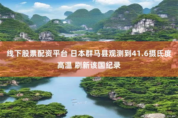 线下股票配资平台 日本群马县观测到41.6摄氏度高温 刷新该国纪录