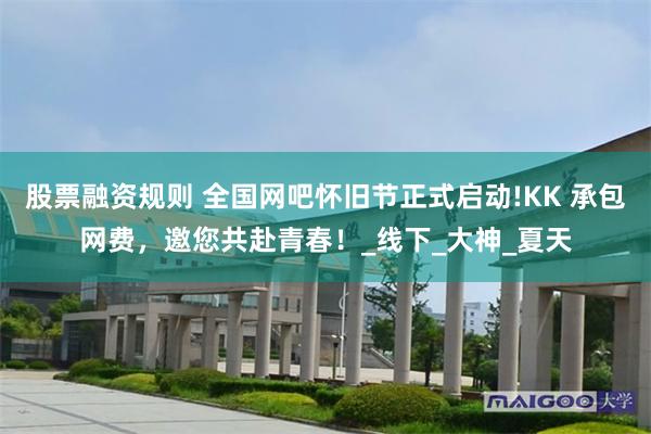 股票融资规则 全国网吧怀旧节正式启动!KK 承包网费，邀您共赴青春！_线下_大神_夏天