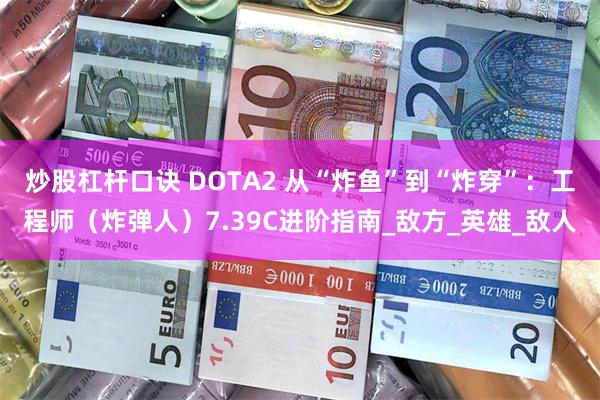 炒股杠杆口诀 DOTA2 从“炸鱼”到“炸穿”：工程师（炸弹人）7.39C进阶指南_敌方_英雄_敌人