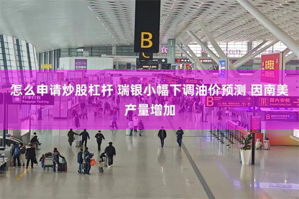 怎么申请炒股杠杆 瑞银小幅下调油价预测 因南美产量增加