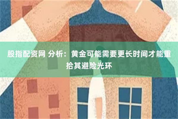 股指配资网 分析：黄金可能需要更长时间才能重拾其避险光环