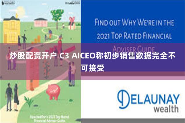 炒股配资开户 C3 AICEO称初步销售数据完全不可接受