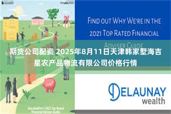 期货公司配资 2025年8月11日天津韩家墅海吉星农产品物流有限公司价格行情