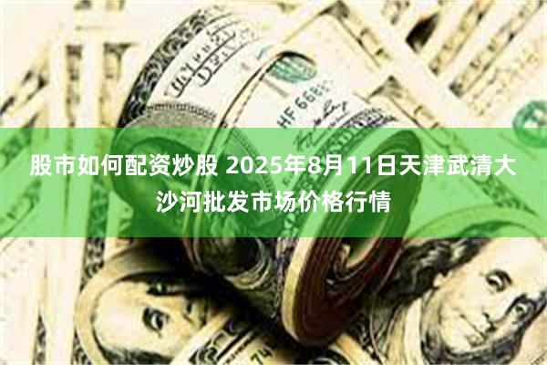 股市如何配资炒股 2025年8月11日天津武清大沙河批发市场价格行情