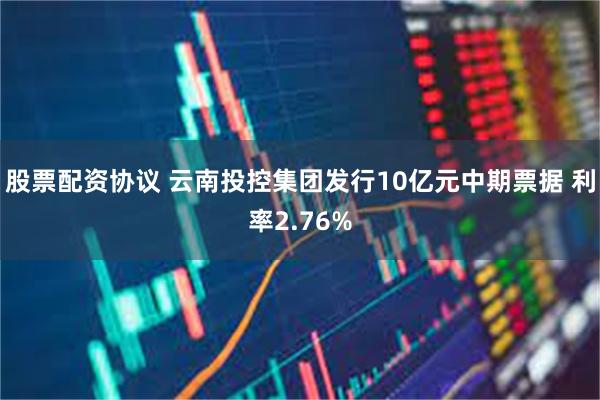 股票配资协议 云南投控集团发行10亿元中期票据 利率2.76%