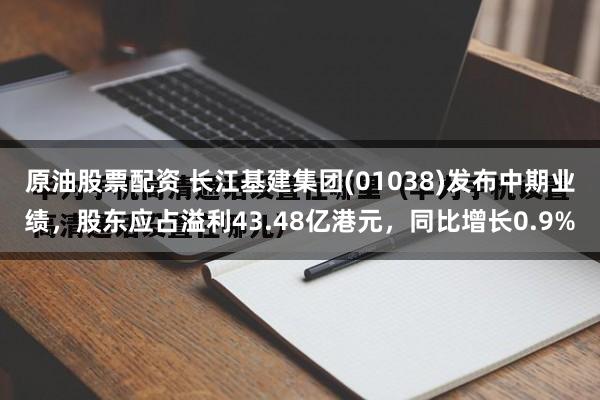 原油股票配资 长江基建集团(01038)发布中期业绩，股东应占溢利43.48亿港元，同比增长0.9%