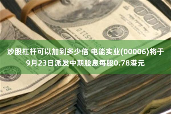 炒股杠杆可以加到多少倍 电能实业(00006)将于9月23日派发中期股息每股0.78港元