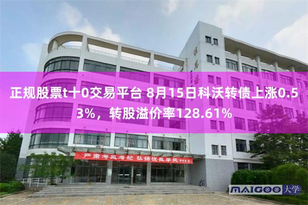 正规股票t十0交易平台 8月15日科沃转债上涨0.53%，转股溢价率128.61%