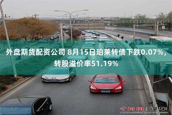 外盘期货配资公司 8月15日珀莱转债下跌0.07%，转股溢价率51.19%