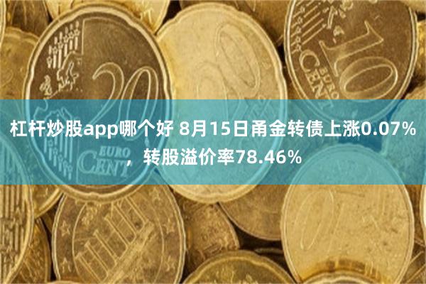 杠杆炒股app哪个好 8月15日甬金转债上涨0.07%，转股溢价率78.46%