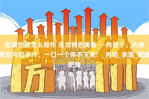配资炒股怎么操作 东北特色美食——肉签子，外皮柔韧内馅多汁，一口一个停不下来！_肉馅_表面_肥瘦