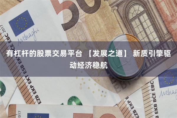 有杠杆的股票交易平台 【发展之道】 新质引擎驱动经济稳航