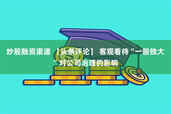 炒股融资渠道 【头条评论】 客观看待“一股独大”对公司治理的影响