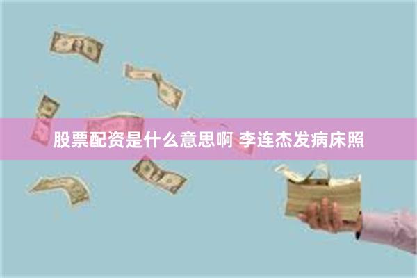 股票配资是什么意思啊 李连杰发病床照