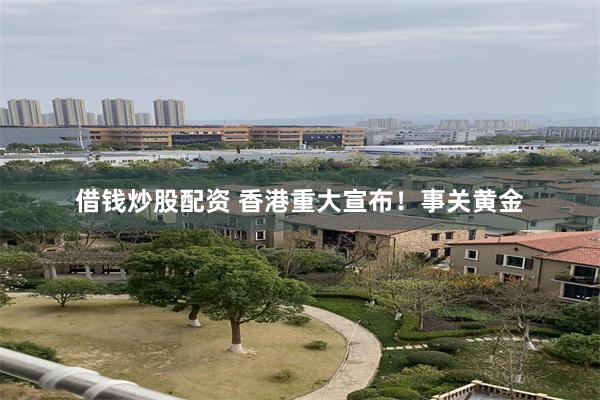 借钱炒股配资 香港重大宣布！事关黄金