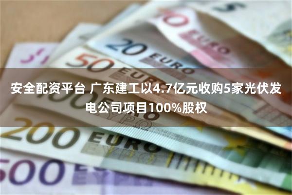 安全配资平台 广东建工以4.7亿元收购5家光伏发电公司项目100%股权
