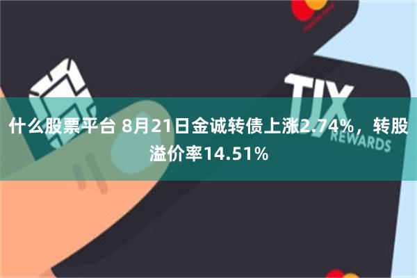 什么股票平台 8月21日金诚转债上涨2.74%，转股溢价率14.51%