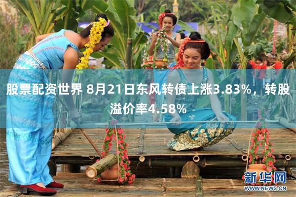 股票配资世界 8月21日东风转债上涨3.83%，转股溢价率4.58%