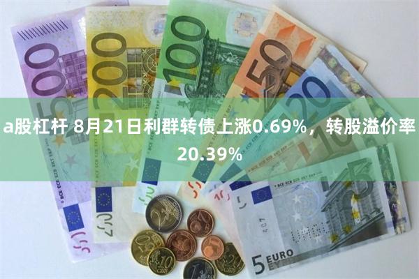 a股杠杆 8月21日利群转债上涨0.69%，转股溢价率20.39%