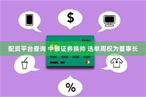 配资平台查询 中银证券换帅 选举周权为董事长