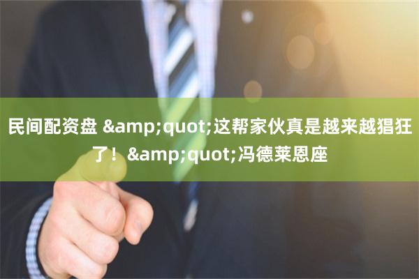 民间配资盘 &quot;这帮家伙真是越来越猖狂了！&quot;冯德莱恩座