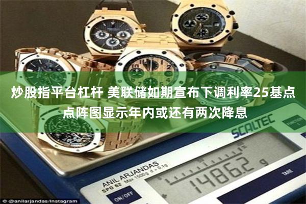 炒股指平台杠杆 美联储如期宣布下调利率25基点 点阵图显示年内或还有两次降息