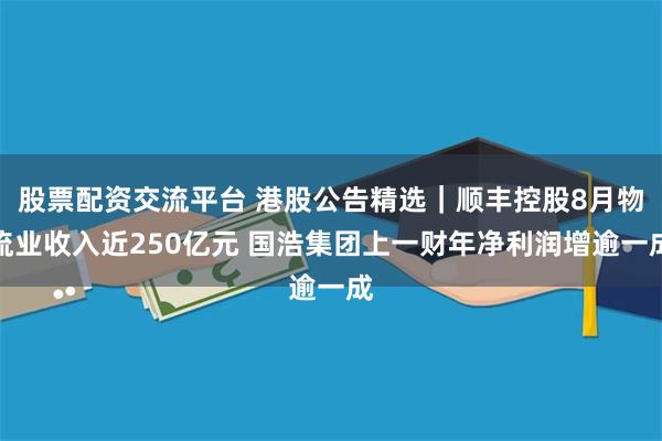 股票配资交流平台 港股公告精选｜顺丰控股8月物流业收入近250亿元 国浩集团上一财年净利润增逾一成