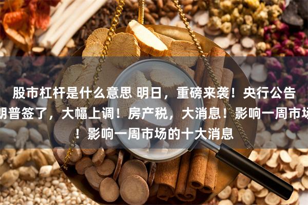 股市杠杆是什么意思 明日,重磅来袭!央行公告:调整!特朗普签了,大幅上调!房产税,大消息!影响一周市场的十大消息