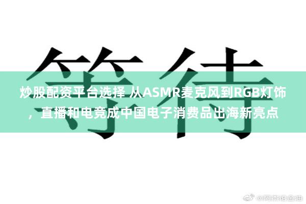 炒股配资平台选择 从ASMR麦克风到RGB灯饰，直播和电竞成中国电子消费品出海新亮点