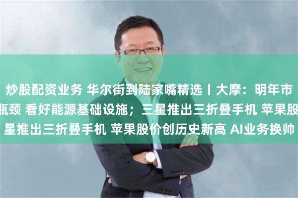 炒股配资业务 华尔街到陆家嘴精选丨大摩:明年市场将转向解决AI基建瓶颈 看好能源基础设施;三星推出三折叠手机 苹果股价创历史新高 AI业务换帅