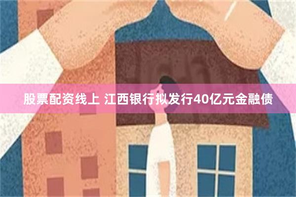 股票配资线上 江西银行拟发行40亿元金融债